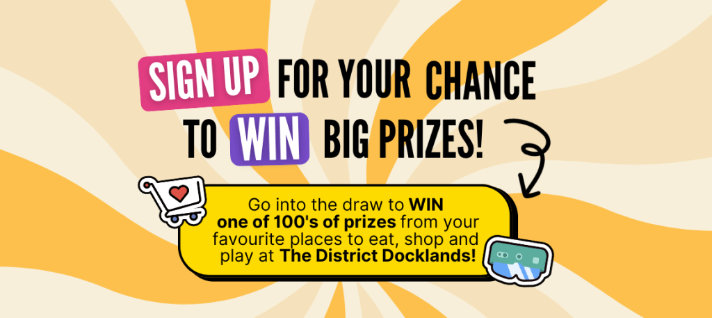 Sign Up for Your Chance to Win Big Prizes! Go into the draw to win one of hundreds of prizes from your favorite places to eat, shop, and play at The District Docklands.